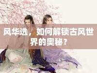 風(fēng)華選，如何解鎖古風(fēng)世界的奧秘？