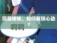 同居曖昧，如何解鎖心動(dòng)？