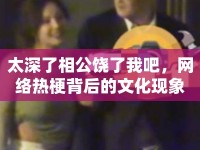 太深了相公饒了我吧，網(wǎng)絡(luò)熱梗背后的文化現(xiàn)象