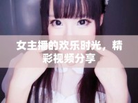 女主播的歡樂(lè)時(shí)光，精彩視頻分享