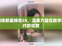 網(wǎng)絡(luò)新星棉花CK，溫柔力量在數(shù)字時代的綻放