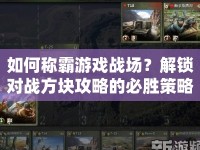 如何稱霸游戲戰(zhàn)場(chǎng)？解鎖對(duì)戰(zhàn)方塊攻略的必勝策略與技巧！