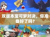 雙版本寶可夢(mèng)對(duì)決，你準(zhǔn)備好了嗎？