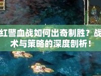 紅警血戰(zhàn)如何出奇制勝？戰(zhàn)術(shù)與策略的深度剖析！