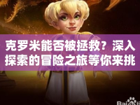克羅米能否被拯救？深入探索的冒險(xiǎn)之旅等你來(lái)挑戰(zhàn)！