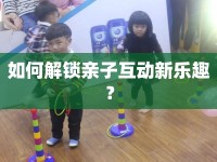 如何解鎖親子互動(dòng)新樂趣？