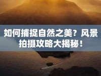 如何捕捉自然之美？風(fēng)景拍攝攻略大揭秘！