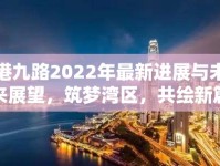 港九路2022年最新進(jìn)展與未來展望，筑夢灣區(qū)，共繪新篇
