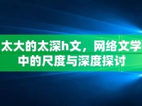 太大的太深h文，網(wǎng)絡文學中的尺度與深度探討