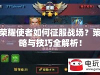 榮耀使者如何征服戰(zhàn)場？策略與技巧全解析！