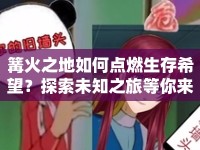 篝火之地如何點(diǎn)燃生存希望？探索未知之旅等你來(lái)開啟！