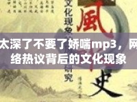 太深了不要了嬌喘mp3，網(wǎng)絡熱議背后的文化現(xiàn)象