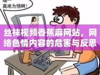 絲襪視頻香蕉麻網(wǎng)站，網(wǎng)絡(luò)色情內(nèi)容的危害與反思