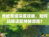 青蛇奇緣深度攻略，如何玩轉(zhuǎn)這款神秘游戲？