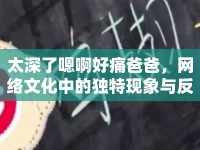 太深了嗯啊好痛爸爸，網(wǎng)絡(luò)文化中的獨(dú)特現(xiàn)象與反思