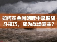 如何在金屬咆哮中掌握戰(zhàn)斗技巧，成為戰(zhàn)場霸主？