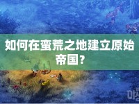 如何在蠻荒之地建立原始帝國？
