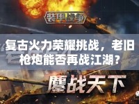 復(fù)古火力榮耀挑戰(zhàn)，老舊槍炮能否再戰(zhàn)江湖？