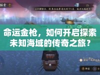 命運(yùn)金槍?zhuān)绾伍_(kāi)啟探索未知海域的傳奇之旅？