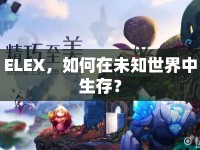 ELEX，如何在未知世界中生存？