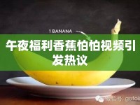 午夜福利香蕉怕怕視頻引發(fā)熱議