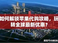 如何解鎖蘋果代購攻略，玩轉(zhuǎn)全球最新優(yōu)惠？