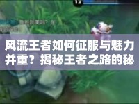 風(fēng)流王者如何征服與魅力并重？揭秘王者之路的秘訣！