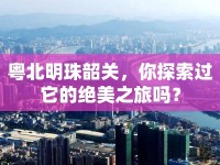 粵北明珠韶關，你探索過它的絕美之旅嗎？