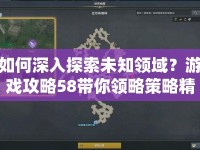如何深入探索未知領(lǐng)域？游戲攻略58帶你領(lǐng)略策略精髓