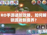 RO手游進階攻略，如何解鎖游戲新境界？