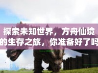 探索未知世界，方舟仙境的生存之旅，你準(zhǔn)備好了嗎？