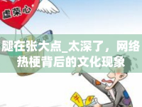 腿在張大點(diǎn)_太深了，網(wǎng)絡(luò)熱梗背后的文化現(xiàn)象