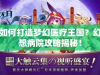如何打造夢幻醫(yī)療王國？幻想病院攻略揭秘！
