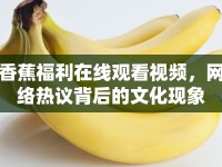香蕉福利在線觀看視頻，網(wǎng)絡(luò)熱議背后的文化現(xiàn)象
