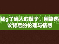 我g了迷人的嫂子，網(wǎng)絡(luò)熱議背后的倫理與情感