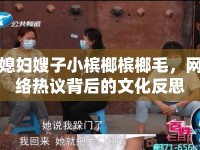 媳婦嫂子小檳榔檳榔毛，網(wǎng)絡(luò)熱議背后的文化反思