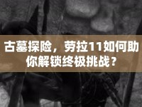 古墓探險(xiǎn)，勞拉11如何助你解鎖終極挑戰(zhàn)？