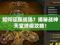 如何征服戰(zhàn)場(chǎng)？揭秘戰(zhàn)神天堂終極攻略！