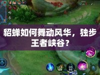 貂蟬如何舞動(dòng)風(fēng)華，獨(dú)步王者峽谷？
