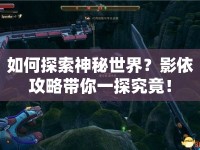 如何探索神秘世界？影依攻略帶你一探究竟！