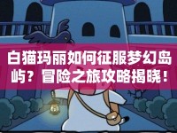 白貓瑪麗如何征服夢(mèng)幻島嶼？冒險(xiǎn)之旅攻略揭曉！