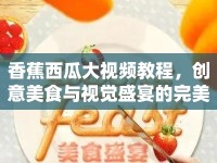 香蕉西瓜大視頻教程，創(chuàng)意美食與視覺(jué)盛宴的完美結(jié)合