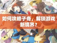 如何攻略子奇，解鎖游戲新境界？
