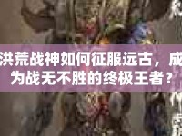洪荒戰(zhàn)神如何征服遠(yuǎn)古，成為戰(zhàn)無(wú)不勝的終極王者？