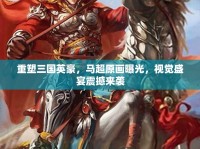 重塑三國(guó)英豪，馬超原畫曝光，視覺盛宴震撼來襲