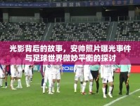 光影背后的故事，安帥照片曝光事件與足球世界微妙平衡的探討