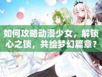 如何攻略動漫少女，解鎖心之鎖，共繪夢幻篇章？