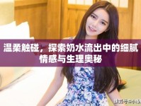 溫柔觸碰，探索奶水流出中的細膩情感與生理奧秘