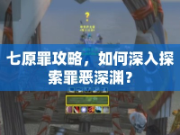 七原罪攻略，如何深入探索罪惡深淵？