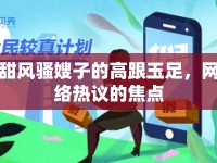 甜風騷嫂子的高跟玉足，網(wǎng)絡(luò)熱議的焦點